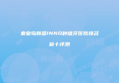 秦皇岛韩国INNO种植牙医院排名前十评测