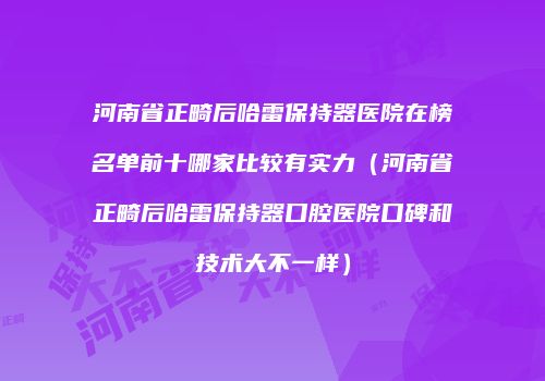 河南省正畸后哈雷保持器医院在榜名单前十哪家比较有实力（河南省正畸后哈雷保持器口腔医院口碑和技术大不一样）