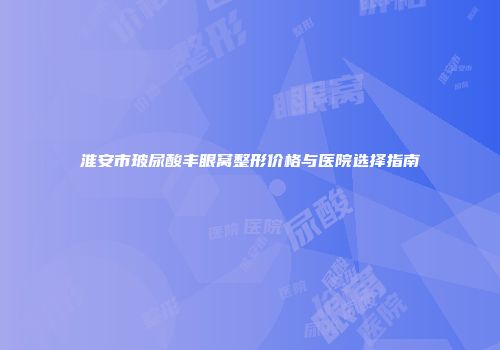 淮安市玻尿酸丰眼窝整形价格与医院选择指南