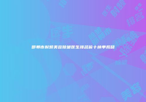 邯郸市射频美容除皱医生排名前十榜单揭晓