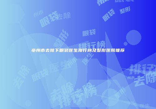 亳州市去除下眼袋医生排行榜及整形医院推荐