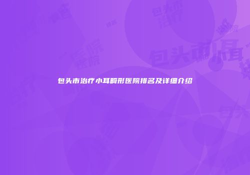 包头市治疗小耳畸形医院排名及详细介绍
