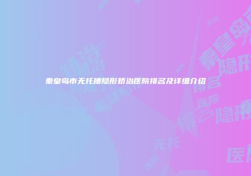 秦皇岛市无托槽隐形矫治医院排名及详细介绍