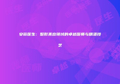 安薇医生：整形美容领域的卓越医师与精湛技艺