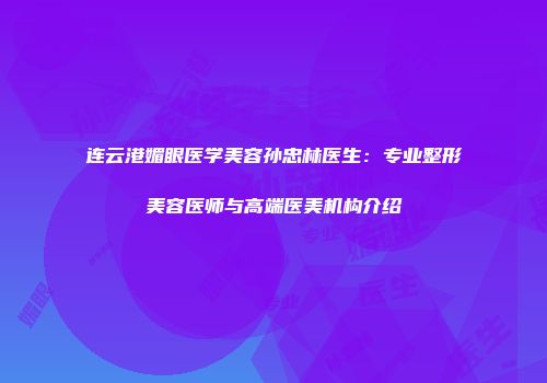 连云港媚眼医学美容孙忠林医生：专业整形美容医师与高端医美机构介绍