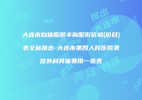 大连市自体脂肪丰胸整形价格(价目)表全新推出-大连市第四人民医院美容外科具体费用一览表