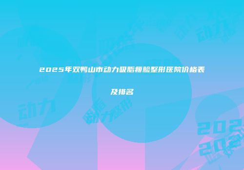2025年双鸭山市动力吸脂瘦脸整形医院价格表及排名