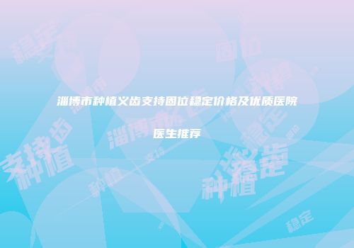 淄博市种植义齿支持固位稳定价格及优质医院医生推荐