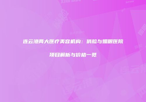 连云港两大医疗美容机构：俏脸与媚眼医院项目解析与价格一览