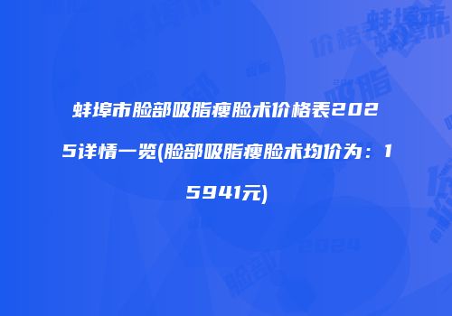 蚌埠市脸部吸脂瘦脸术价格表2025详情一览(脸部吸脂瘦脸术均价为：15941元)