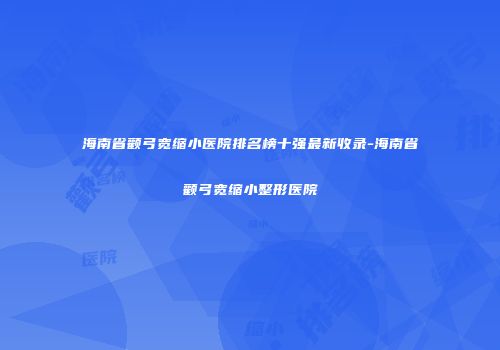 海南省颧弓宽缩小医院排名榜十强最新收录-海南省颧弓宽缩小整形医院