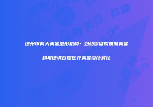 德州市两大美容整形机构：妇幼保健院皮肤美容科与德城百媚医疗美容诊所对比