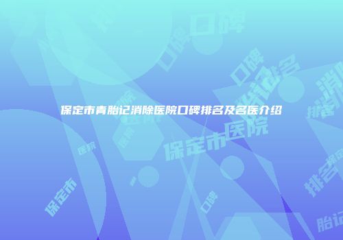 保定市青胎记消除医院口碑排名及名医介绍