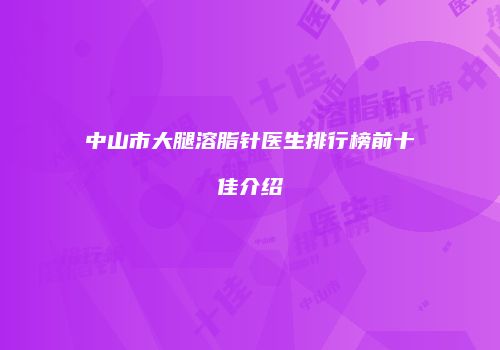 中山市大腿溶脂针医生排行榜前十佳介绍
