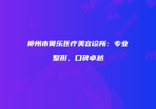 柳州市奥乐医疗美容诊所：专业整形，口碑卓越