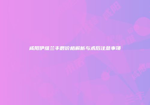 咸阳伊维兰丰唇价格解析与术后注意事项