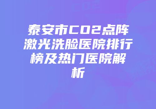 泰安市CO2点阵激光洗脸医院排行榜及热门医院解析