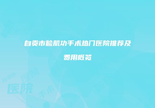 自贡市睑肌功手术热门医院推荐及费用概览