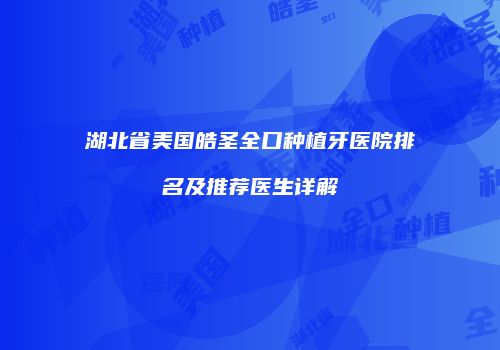 湖北省美国皓圣全口种植牙医院排名及推荐医生详解
