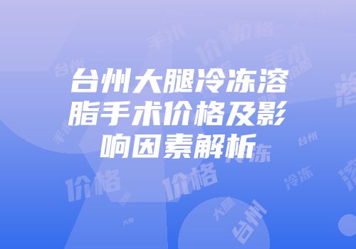 台州大腿冷冻溶脂手术价格及影响因素解析