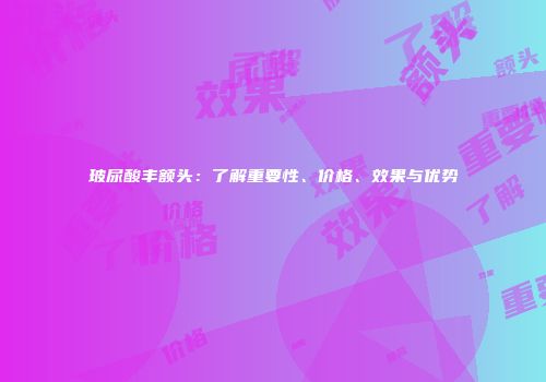 玻尿酸丰额头：了解重要性、价格、效果与优势