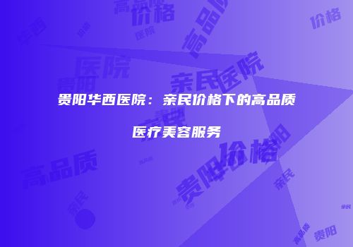 贵阳华西医院：亲民价格下的高品质医疗美容服务