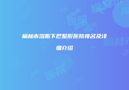 榆林市溶脂下巴整形医院排名及详细介绍
