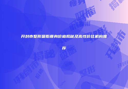 开封市整形吸脂瘦身价格揭秘及高性价比机构推荐
