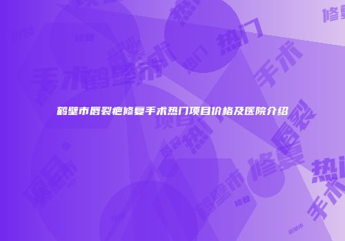 鹤壁市唇裂疤修复手术热门项目价格及医院介绍