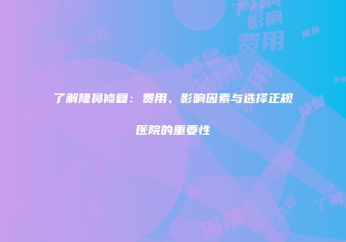 了解隆鼻修复：费用、影响因素与选择正规医院的重要性