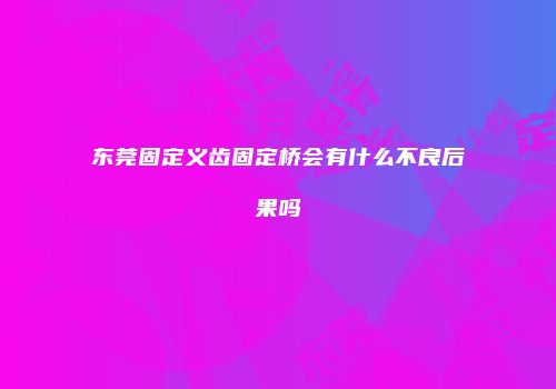 东莞固定义齿固定桥会有什么不良后果吗