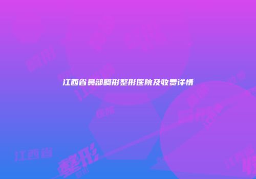 江西省鼻部畸形整形医院及收费详情