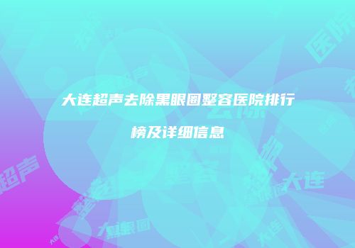 大连超声去除黑眼圈整容医院排行榜及详细信息