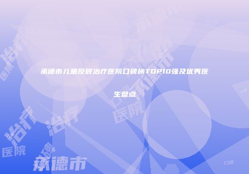 承德市儿童反颌治疗医院口碑榜TOP10强及优秀医生盘点