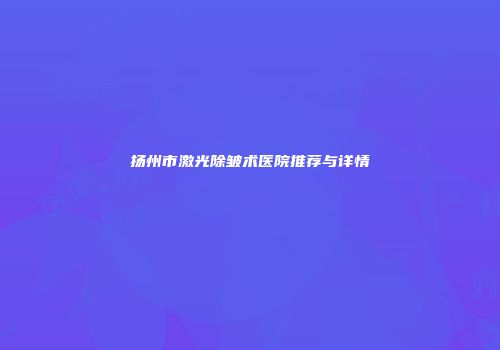 扬州市激光除皱术医院推荐与详情