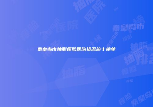 秦皇岛市抽脂瘦脸医院排名前十榜单