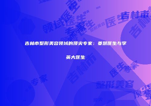 吉林市整形美容领域的顶尖专家：姜慧医生与李英大医生