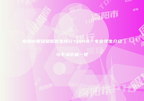 南阳市眼袋吸脂医生排行TOP10：专业医生介绍与手术价格一览