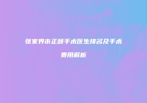 张家界市正颌手术医生排名及手术费用解析