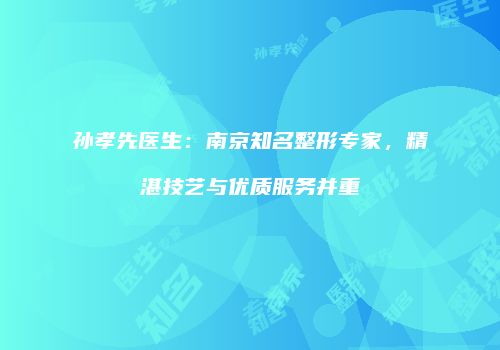 孙孝先医生：南京知名整形专家，精湛技艺与优质服务并重