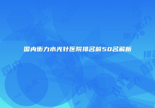 国内衡力水光针医院排名前50名解析