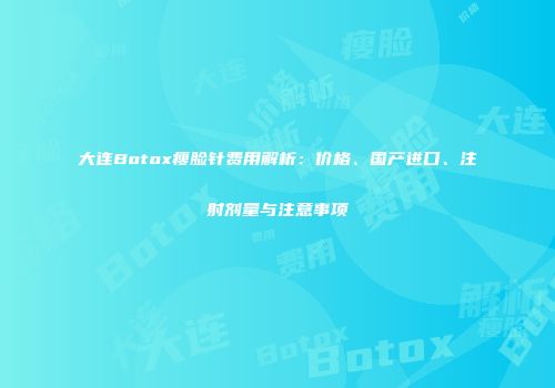 大连Botox瘦脸针费用解析：价格、国产进口、注射剂量与注意事项