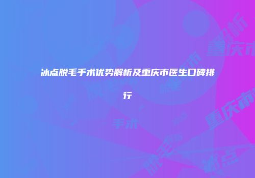 冰点脱毛手术优势解析及重庆市医生口碑排行