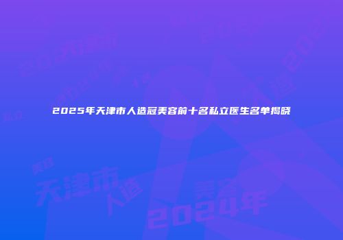 2025年天津市人造冠美容前十名私立医生名单揭晓