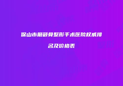 保山市磨颧骨整形手术医院权威排名及价格表