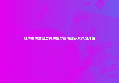 潍坊市内知名垫鼻尖整形医院推荐及详细介绍