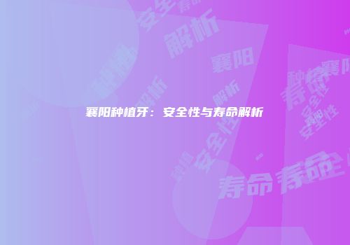 襄阳种植牙：安全性与寿命解析