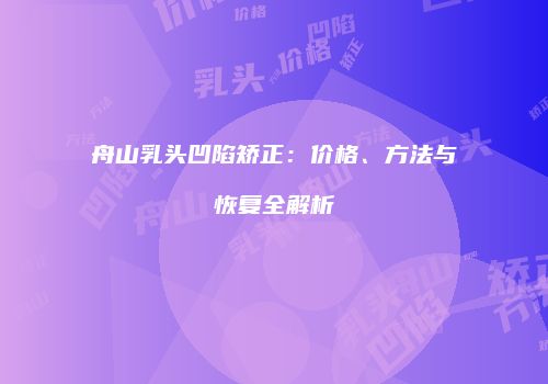 舟山乳头凹陷矫正：价格、方法与恢复全解析
