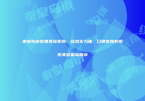 秦皇岛市微雕美容医院：综合实力强，口碑优良的整形美容机构推荐