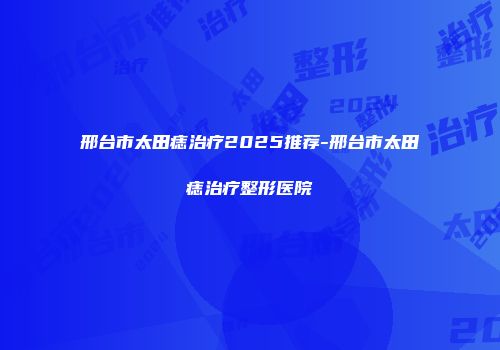 邢台市太田痣治疗2025推荐-邢台市太田痣治疗整形医院